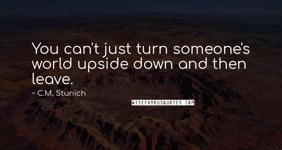 C.M. Stunich Quotes: You can't just turn someone's world upside down and then leave.