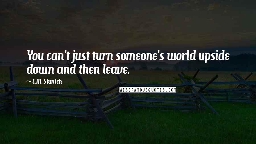 C.M. Stunich Quotes: You can't just turn someone's world upside down and then leave.