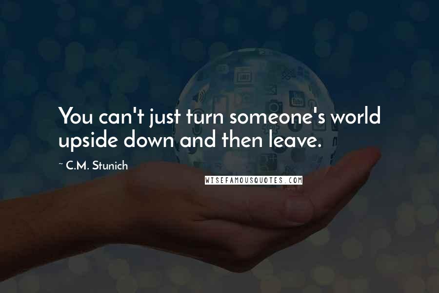 C.M. Stunich Quotes: You can't just turn someone's world upside down and then leave.