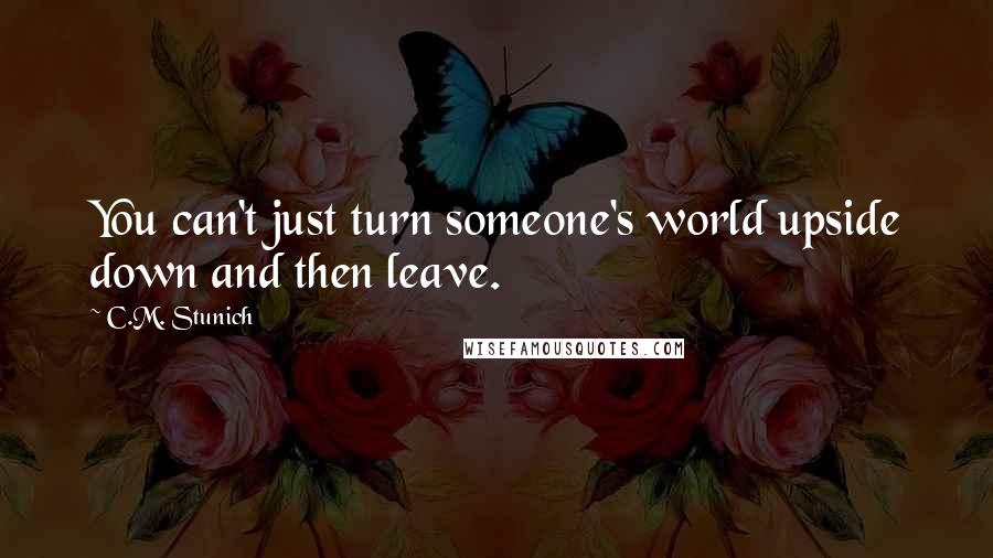 C.M. Stunich Quotes: You can't just turn someone's world upside down and then leave.