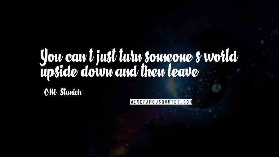 C.M. Stunich Quotes: You can't just turn someone's world upside down and then leave.