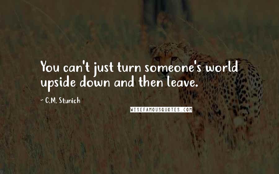 C.M. Stunich Quotes: You can't just turn someone's world upside down and then leave.