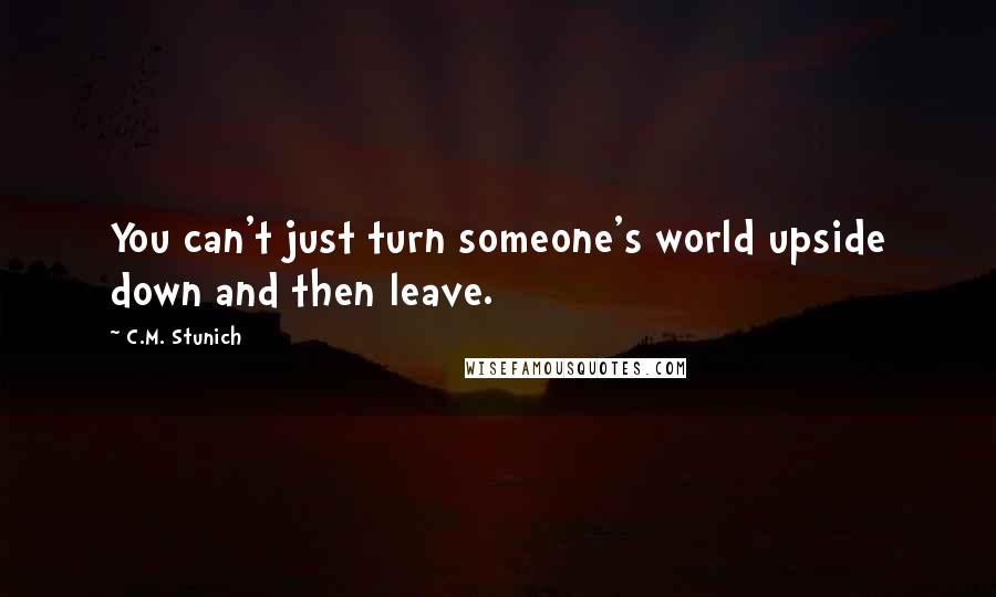 C.M. Stunich Quotes: You can't just turn someone's world upside down and then leave.