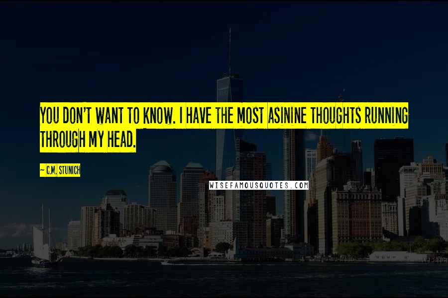 C.M. Stunich Quotes: You don't want to know. I have the most asinine thoughts running through my head.