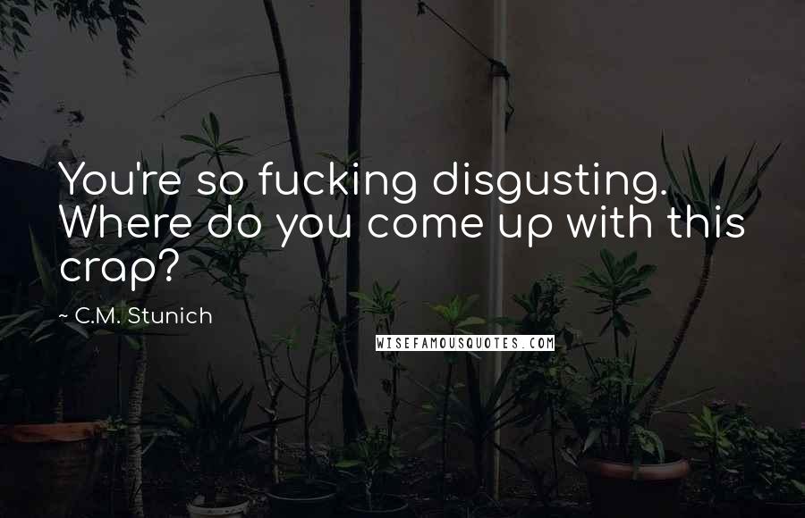 C.M. Stunich Quotes: You're so fucking disgusting. Where do you come up with this crap?