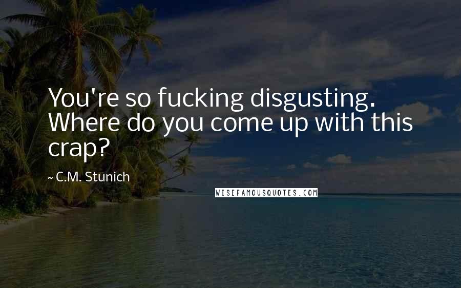 C.M. Stunich Quotes: You're so fucking disgusting. Where do you come up with this crap?