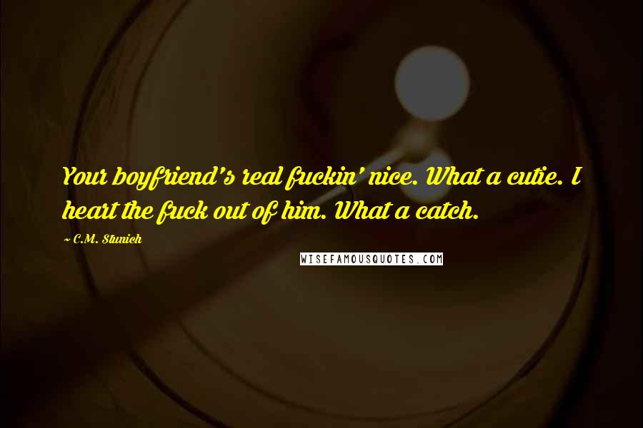 C.M. Stunich Quotes: Your boyfriend's real fuckin' nice. What a cutie. I heart the fuck out of him. What a catch.