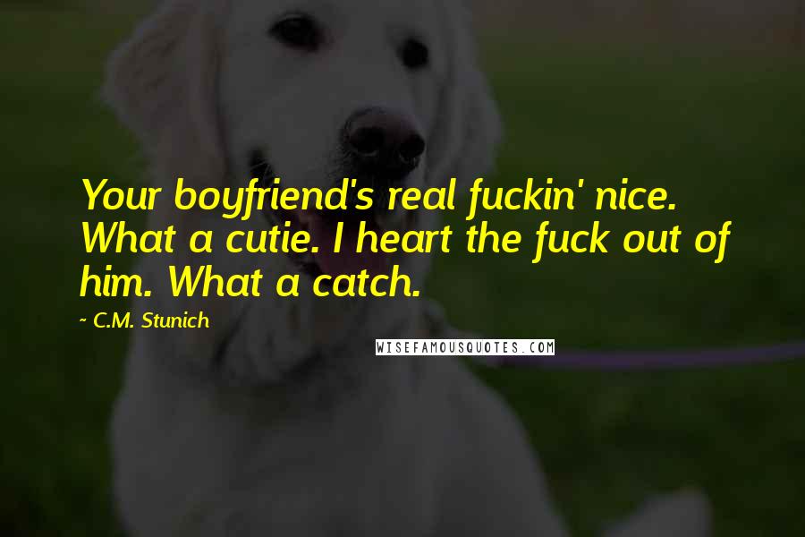 C.M. Stunich Quotes: Your boyfriend's real fuckin' nice. What a cutie. I heart the fuck out of him. What a catch.