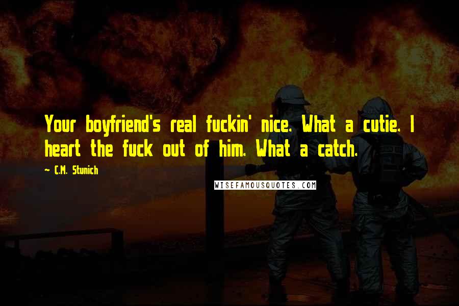 C.M. Stunich Quotes: Your boyfriend's real fuckin' nice. What a cutie. I heart the fuck out of him. What a catch.