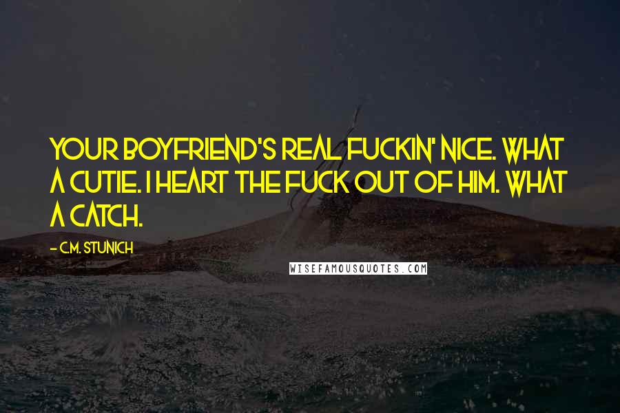 C.M. Stunich Quotes: Your boyfriend's real fuckin' nice. What a cutie. I heart the fuck out of him. What a catch.