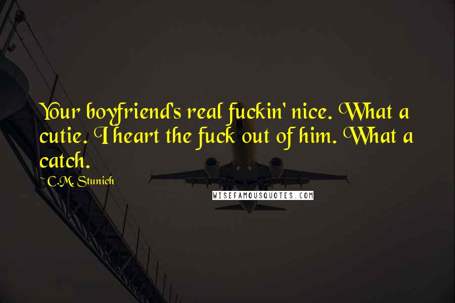 C.M. Stunich Quotes: Your boyfriend's real fuckin' nice. What a cutie. I heart the fuck out of him. What a catch.