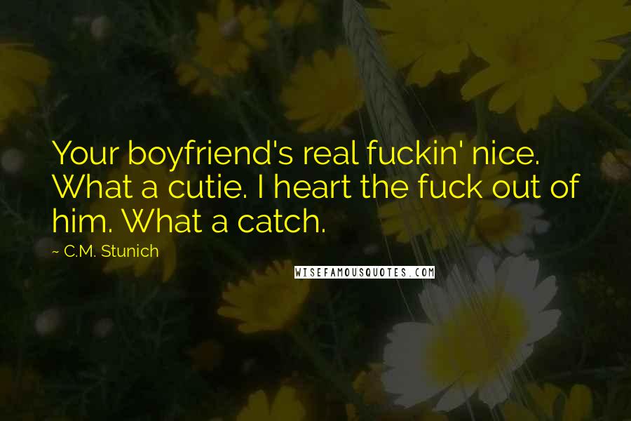 C.M. Stunich Quotes: Your boyfriend's real fuckin' nice. What a cutie. I heart the fuck out of him. What a catch.