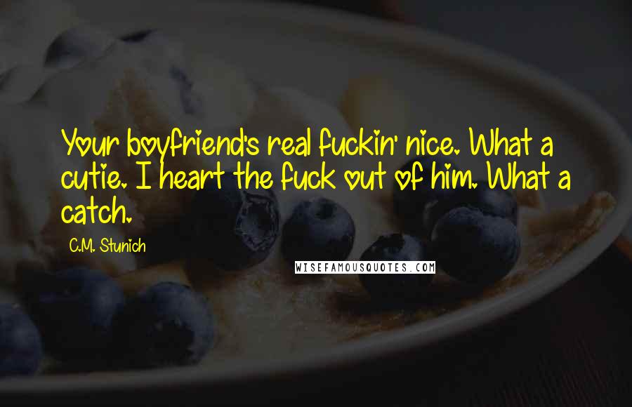 C.M. Stunich Quotes: Your boyfriend's real fuckin' nice. What a cutie. I heart the fuck out of him. What a catch.