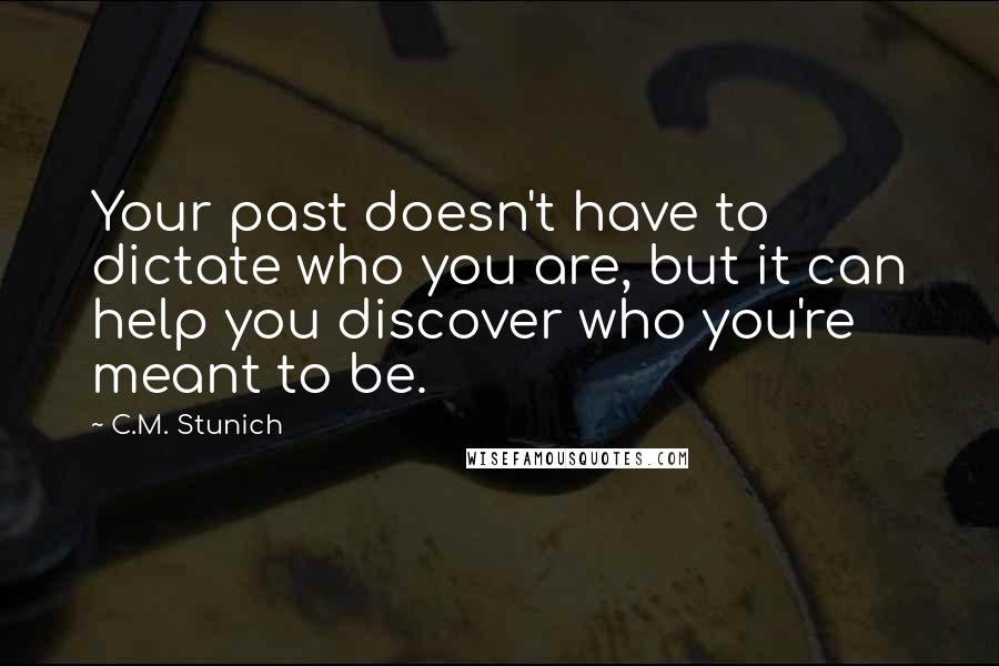 C.M. Stunich Quotes: Your past doesn't have to dictate who you are, but it can help you discover who you're meant to be.