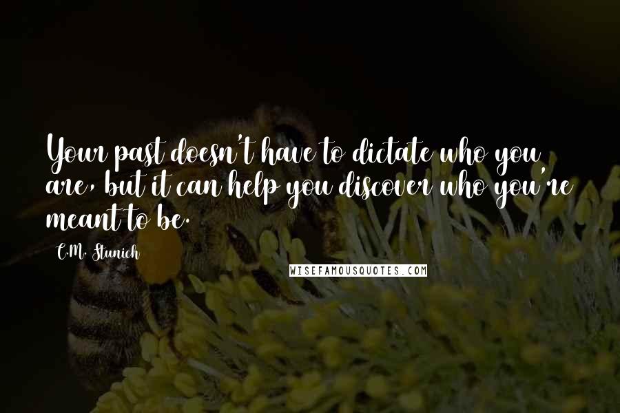 C.M. Stunich Quotes: Your past doesn't have to dictate who you are, but it can help you discover who you're meant to be.