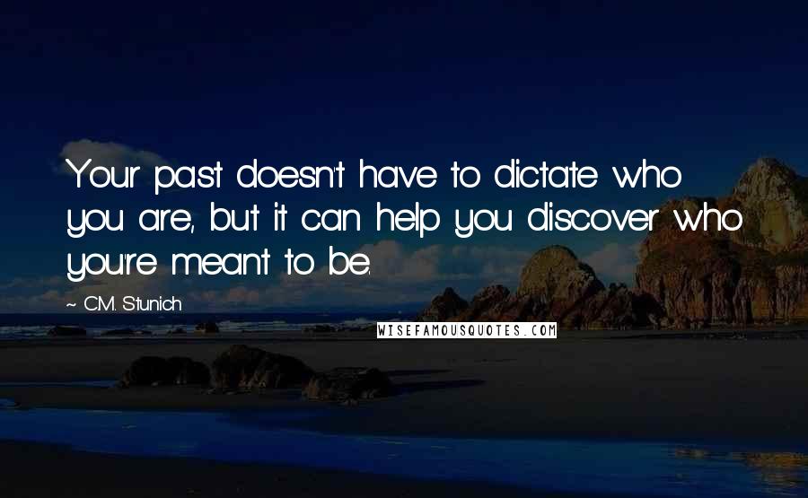 C.M. Stunich Quotes: Your past doesn't have to dictate who you are, but it can help you discover who you're meant to be.