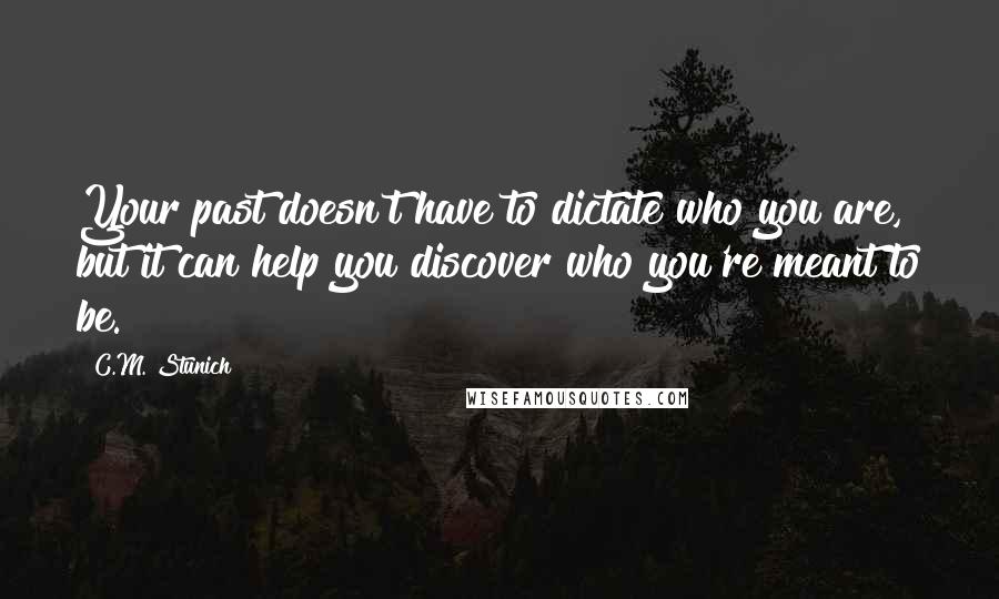 C.M. Stunich Quotes: Your past doesn't have to dictate who you are, but it can help you discover who you're meant to be.