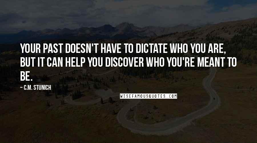 C.M. Stunich Quotes: Your past doesn't have to dictate who you are, but it can help you discover who you're meant to be.