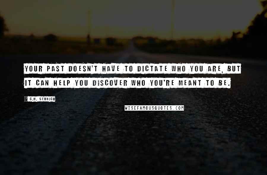 C.M. Stunich Quotes: Your past doesn't have to dictate who you are, but it can help you discover who you're meant to be.