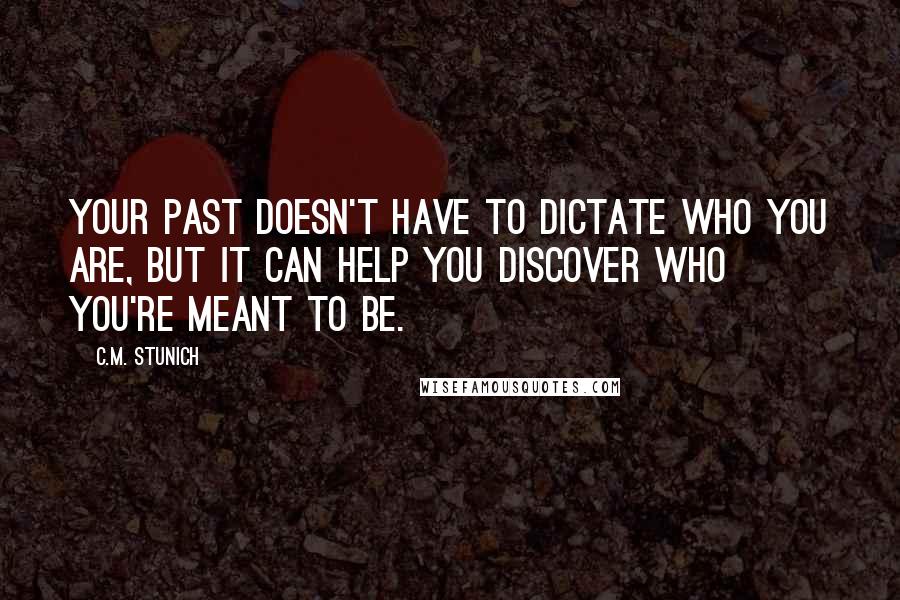 C.M. Stunich Quotes: Your past doesn't have to dictate who you are, but it can help you discover who you're meant to be.