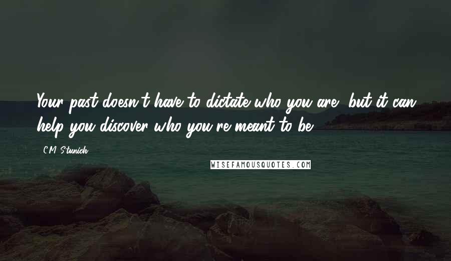 C.M. Stunich Quotes: Your past doesn't have to dictate who you are, but it can help you discover who you're meant to be.