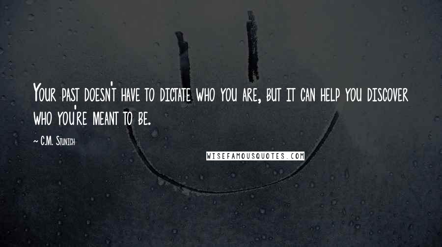 C.M. Stunich Quotes: Your past doesn't have to dictate who you are, but it can help you discover who you're meant to be.