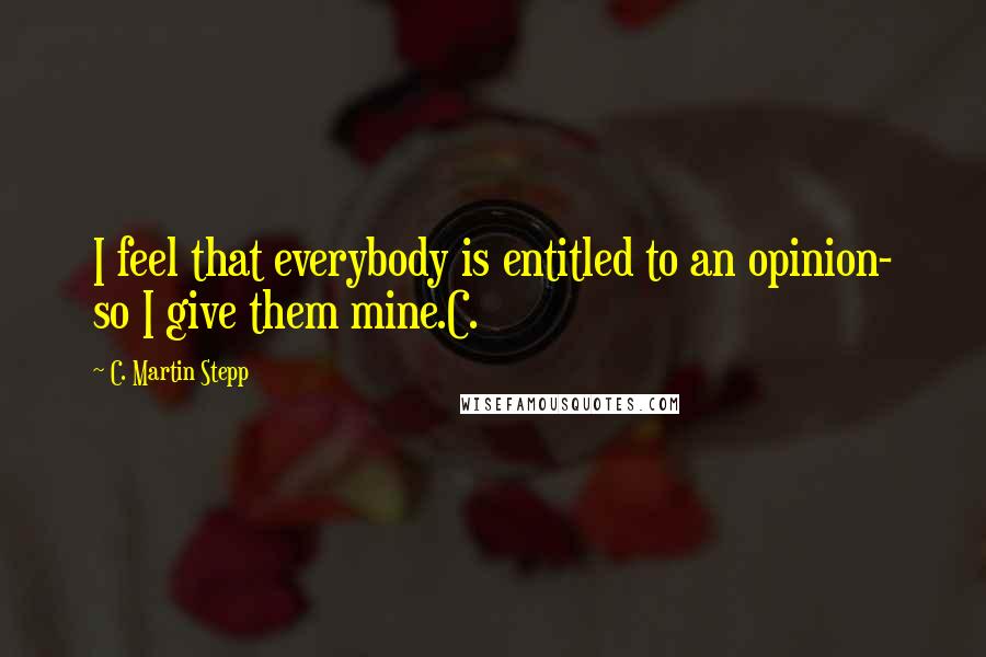 C. Martin Stepp Quotes: I feel that everybody is entitled to an opinion- so I give them mine.C.