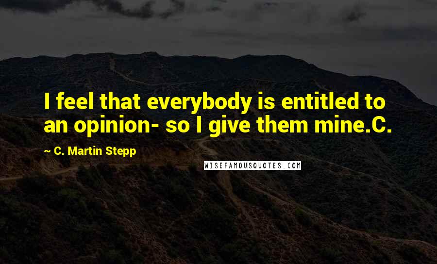 C. Martin Stepp Quotes: I feel that everybody is entitled to an opinion- so I give them mine.C.