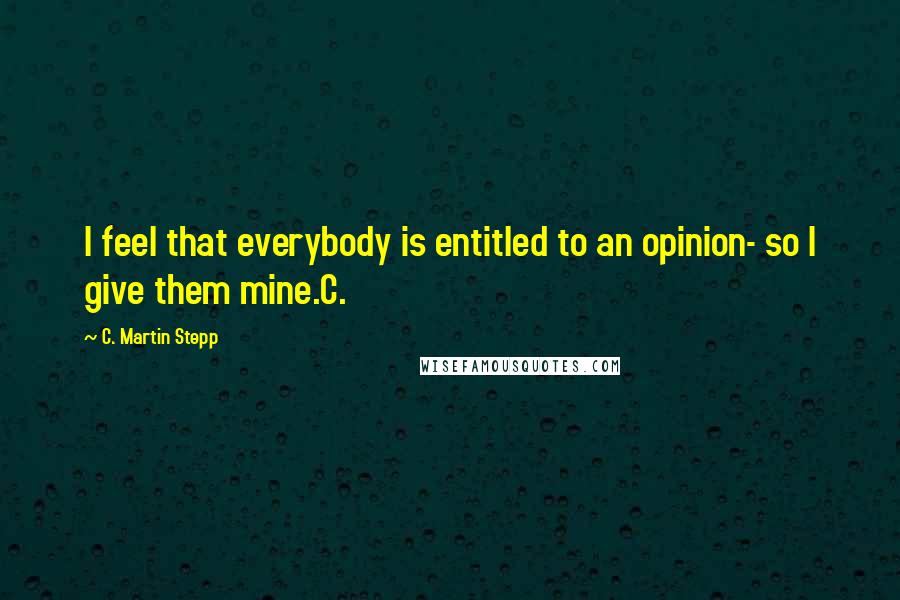 C. Martin Stepp Quotes: I feel that everybody is entitled to an opinion- so I give them mine.C.