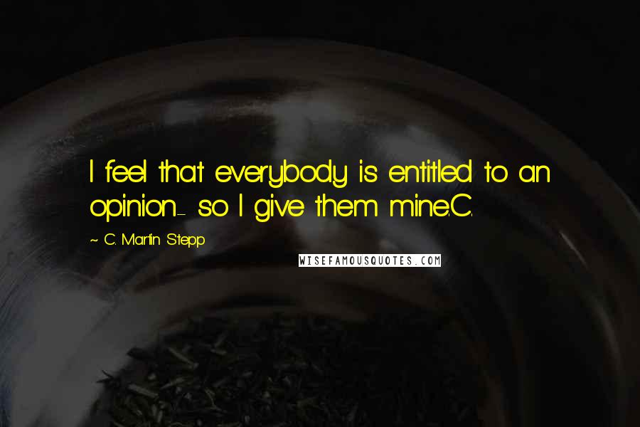 C. Martin Stepp Quotes: I feel that everybody is entitled to an opinion- so I give them mine.C.