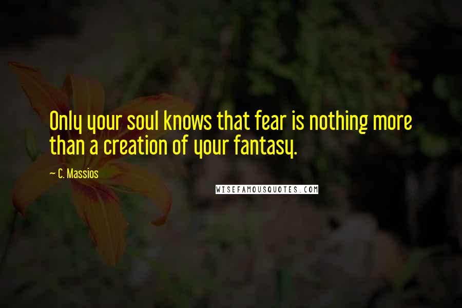 C. Massios Quotes: Only your soul knows that fear is nothing more than a creation of your fantasy.