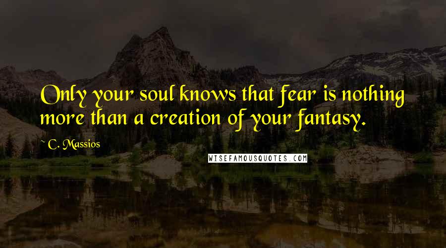 C. Massios Quotes: Only your soul knows that fear is nothing more than a creation of your fantasy.