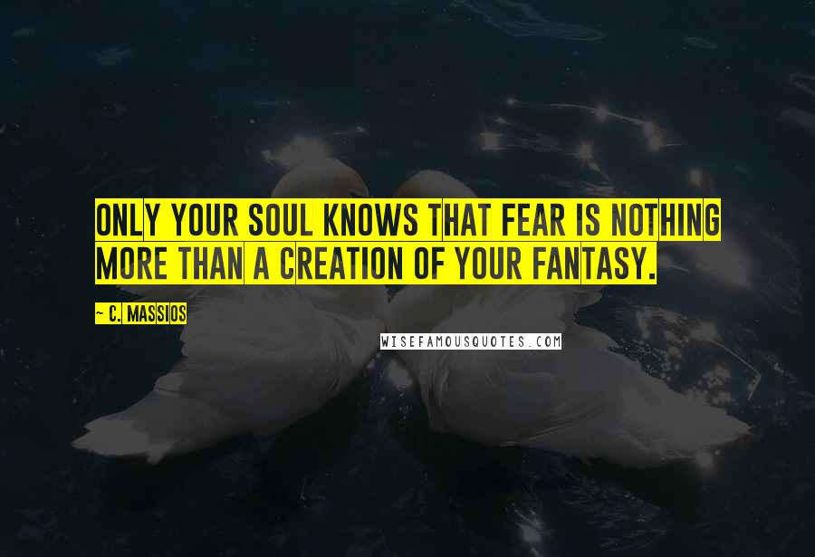 C. Massios Quotes: Only your soul knows that fear is nothing more than a creation of your fantasy.