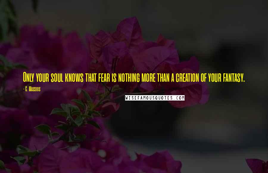 C. Massios Quotes: Only your soul knows that fear is nothing more than a creation of your fantasy.