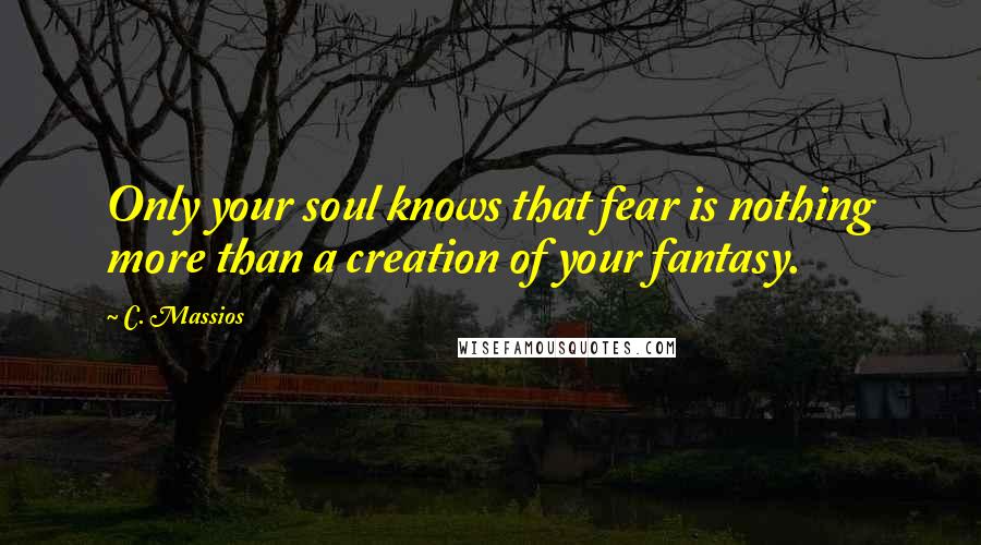 C. Massios Quotes: Only your soul knows that fear is nothing more than a creation of your fantasy.