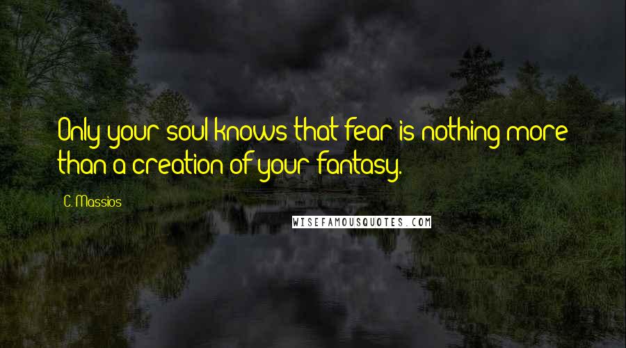 C. Massios Quotes: Only your soul knows that fear is nothing more than a creation of your fantasy.