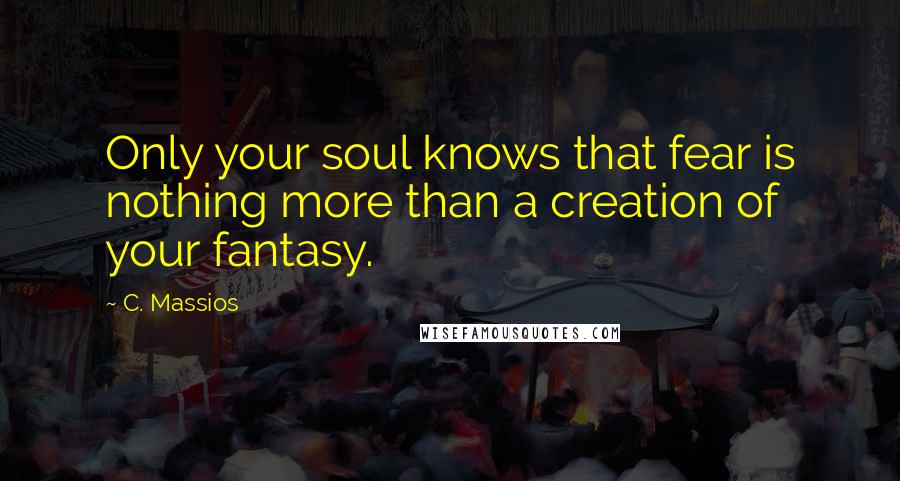 C. Massios Quotes: Only your soul knows that fear is nothing more than a creation of your fantasy.