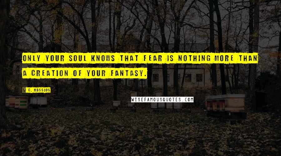 C. Massios Quotes: Only your soul knows that fear is nothing more than a creation of your fantasy.