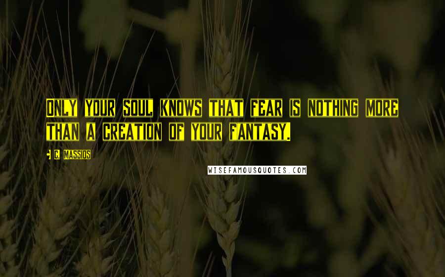 C. Massios Quotes: Only your soul knows that fear is nothing more than a creation of your fantasy.