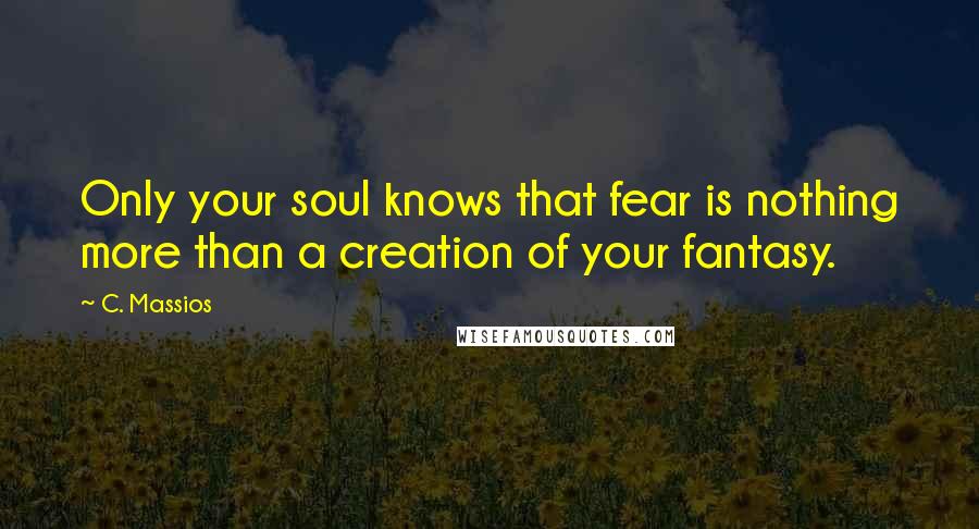 C. Massios Quotes: Only your soul knows that fear is nothing more than a creation of your fantasy.