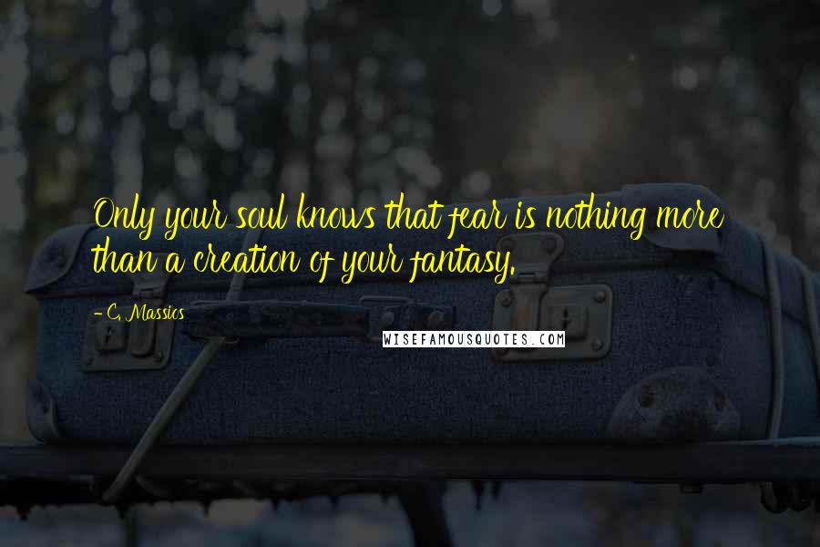 C. Massios Quotes: Only your soul knows that fear is nothing more than a creation of your fantasy.