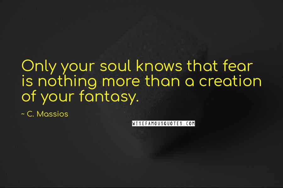 C. Massios Quotes: Only your soul knows that fear is nothing more than a creation of your fantasy.