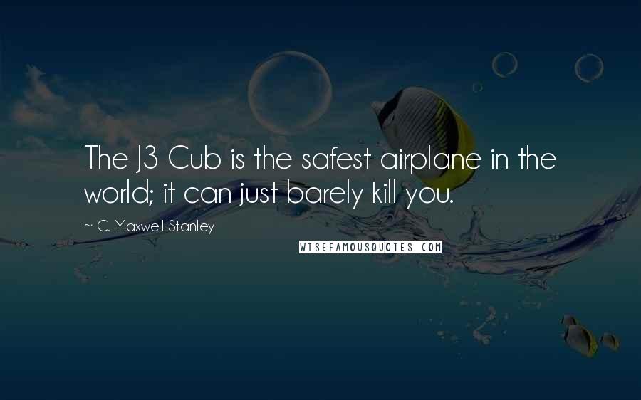 C. Maxwell Stanley Quotes: The J3 Cub is the safest airplane in the world; it can just barely kill you.