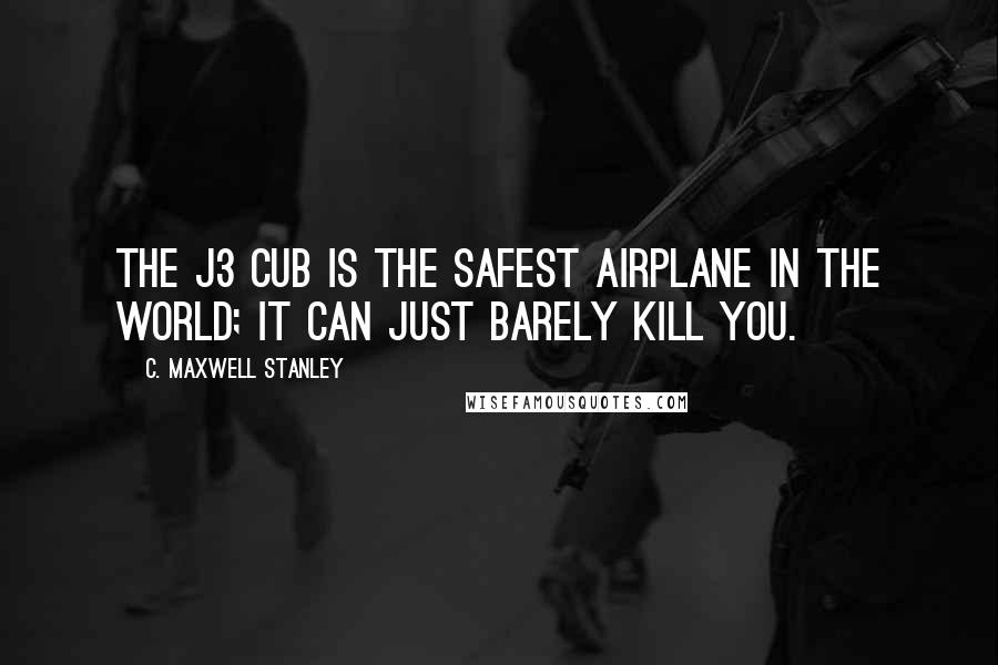 C. Maxwell Stanley Quotes: The J3 Cub is the safest airplane in the world; it can just barely kill you.