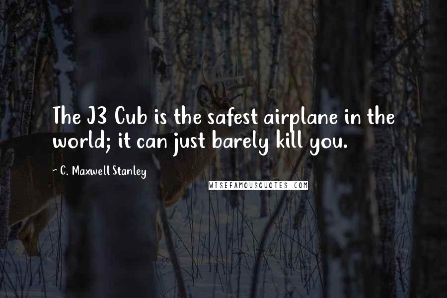 C. Maxwell Stanley Quotes: The J3 Cub is the safest airplane in the world; it can just barely kill you.