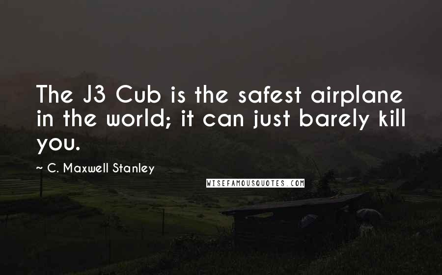 C. Maxwell Stanley Quotes: The J3 Cub is the safest airplane in the world; it can just barely kill you.