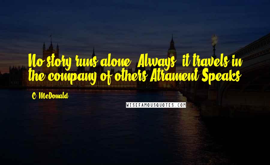 C. McDonald Quotes: No story runs alone. Always, it travels in the company of others.Atrament Speaks