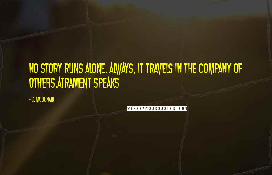 C. McDonald Quotes: No story runs alone. Always, it travels in the company of others.Atrament Speaks