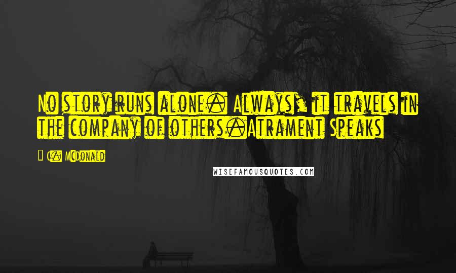 C. McDonald Quotes: No story runs alone. Always, it travels in the company of others.Atrament Speaks