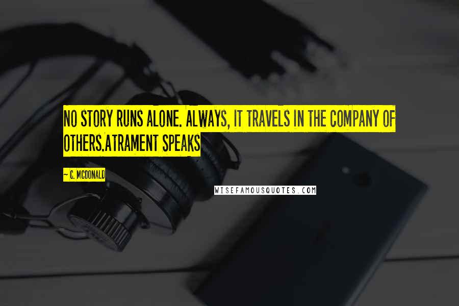 C. McDonald Quotes: No story runs alone. Always, it travels in the company of others.Atrament Speaks